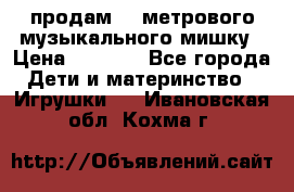 продам 1,5метрового музыкального мишку › Цена ­ 2 500 - Все города Дети и материнство » Игрушки   . Ивановская обл.,Кохма г.